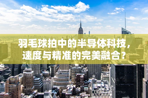 羽毛球拍中的半导体科技，速度与精准的完美融合？