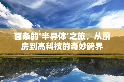 面条的‘半导体’之旅，从厨房到高科技的奇妙跨界