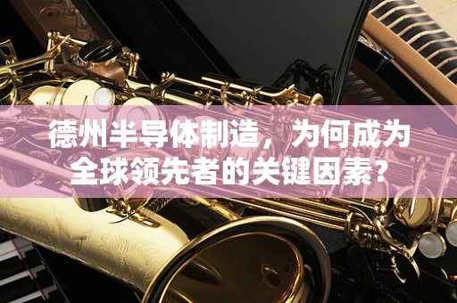 德州半导体制造，为何成为全球领先者的关键因素？