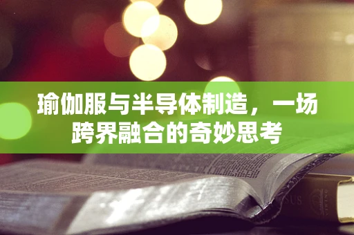 瑜伽服与半导体制造，一场跨界融合的奇妙思考