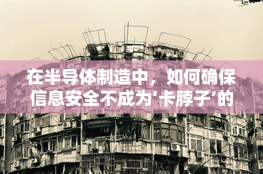 在半导体制造中，如何确保信息安全不成为‘卡脖子’的隐患？