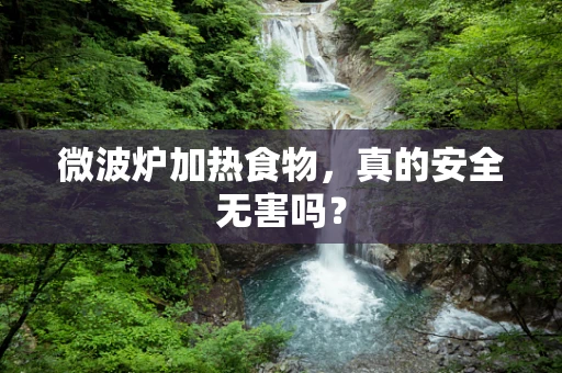 微波炉加热食物，真的安全无害吗？