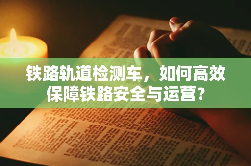 铁路轨道检测车，如何高效保障铁路安全与运营？