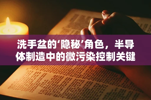 洗手盆的‘隐秘’角色，半导体制造中的微污染控制关键