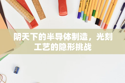 阴天下的半导体制造，光刻工艺的隐形挑战