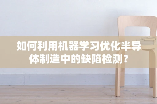 如何利用机器学习优化半导体制造中的缺陷检测？