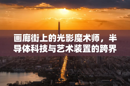 画廊街上的光影魔术师，半导体科技与艺术装置的跨界对话