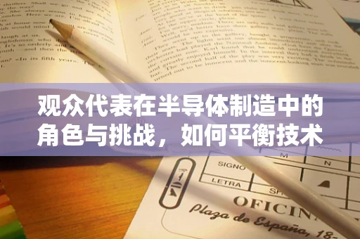 观众代表在半导体制造中的角色与挑战，如何平衡技术与人性？