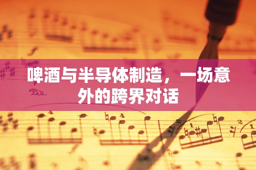 啤酒与半导体制造，一场意外的跨界对话