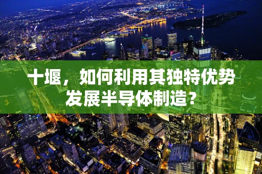 十堰，如何利用其独特优势发展半导体制造？