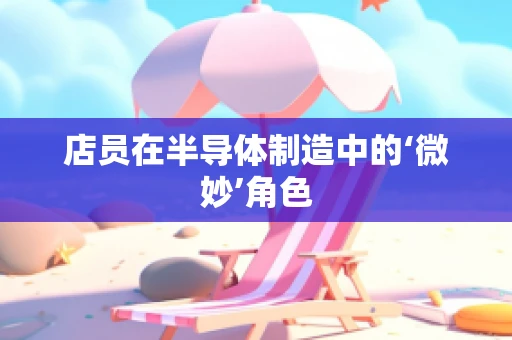店员在半导体制造中的‘微妙’角色