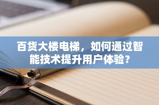 百货大楼电梯，如何通过智能技术提升用户体验？