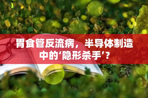 胃食管反流病，半导体制造中的‘隐形杀手’？