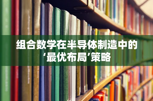 组合数学在半导体制造中的‘最优布局’策略
