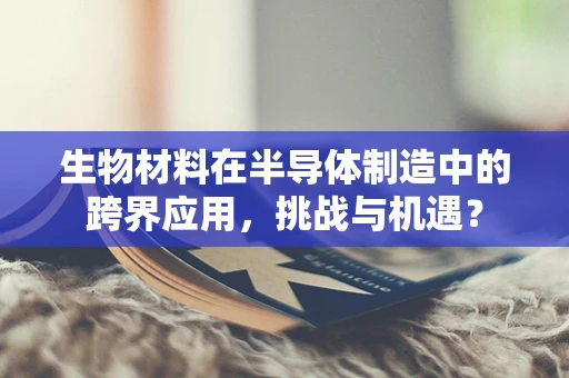 生物材料在半导体制造中的跨界应用，挑战与机遇？