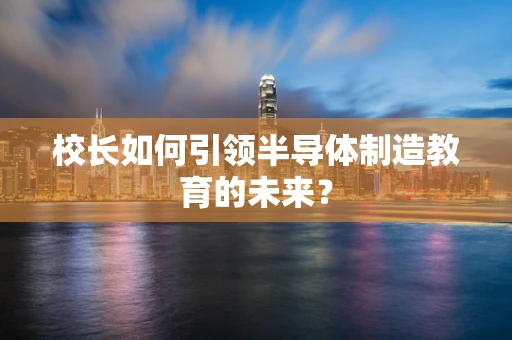 校长如何引领半导体制造教育的未来？