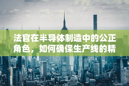 法官在半导体制造中的公正角色，如何确保生产线的精准与合规？