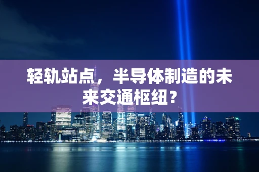 轻轨站点，半导体制造的未来交通枢纽？