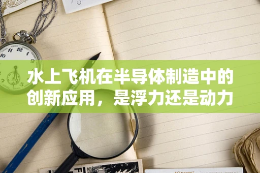 水上飞机在半导体制造中的创新应用，是浮力还是动力新飞跃？