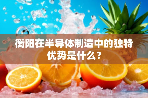 衡阳在半导体制造中的独特优势是什么？
