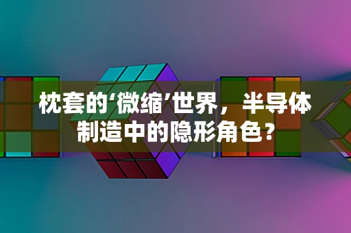 枕套的‘微缩’世界，半导体制造中的隐形角色？