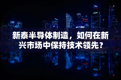 新泰半导体制造，如何在新兴市场中保持技术领先？