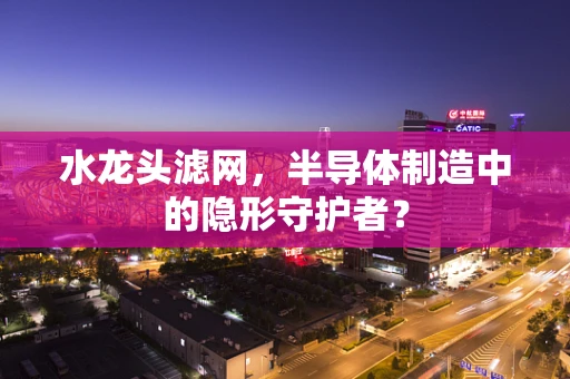 水龙头滤网，半导体制造中的隐形守护者？