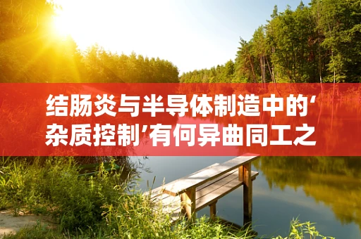 结肠炎与半导体制造中的‘杂质控制’有何异曲同工之处？