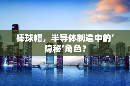 棒球帽，半导体制造中的‘隐秘’角色？