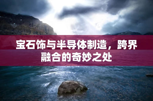 宝石饰与半导体制造，跨界融合的奇妙之处