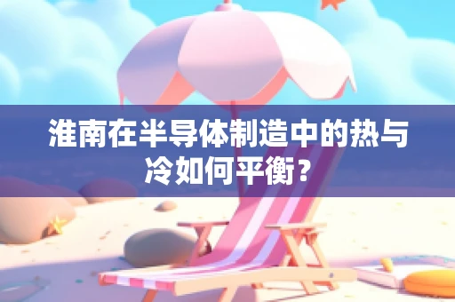 淮南在半导体制造中的热与冷如何平衡？