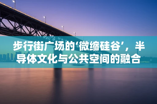 步行街广场的‘微缩硅谷’，半导体文化与公共空间的融合探索