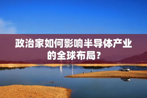 政治家如何影响半导体产业的全球布局？