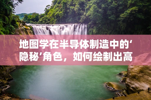 地图学在半导体制造中的‘隐秘’角色，如何绘制出高效的生产蓝图？