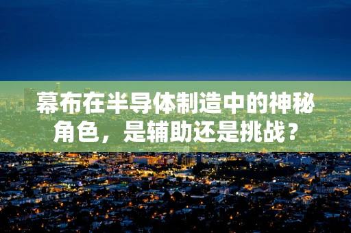 幕布在半导体制造中的神秘角色，是辅助还是挑战？