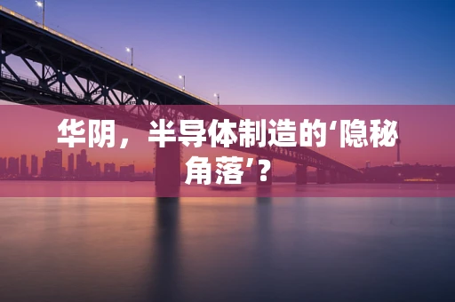 华阴，半导体制造的‘隐秘角落’？