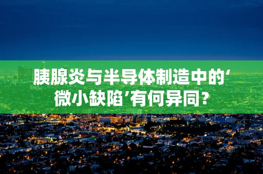 胰腺炎与半导体制造中的‘微小缺陷’有何异同？