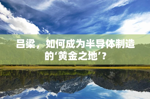 吕梁，如何成为半导体制造的‘黄金之地’？