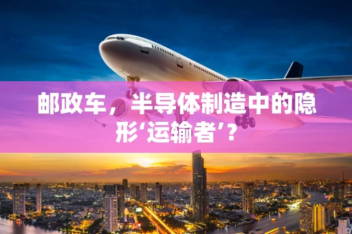 邮政车，半导体制造中的隐形‘运输者’？