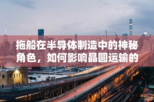 拖船在半导体制造中的神秘角色，如何影响晶圆运输的效率与安全？