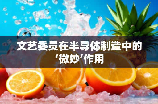 文艺委员在半导体制造中的‘微妙’作用