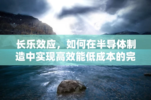 长乐效应，如何在半导体制造中实现高效能低成本的完美平衡？