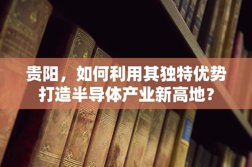 贵阳，如何利用其独特优势打造半导体产业新高地？