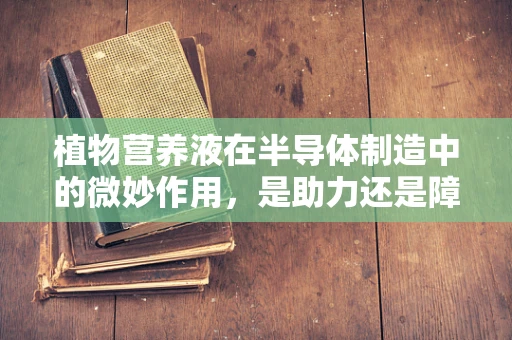 植物营养液在半导体制造中的微妙作用，是助力还是障碍？