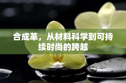 合成革，从材料科学到可持续时尚的跨越