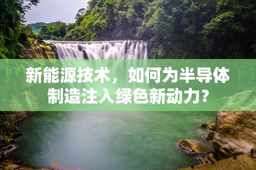 新能源技术，如何为半导体制造注入绿色新动力？