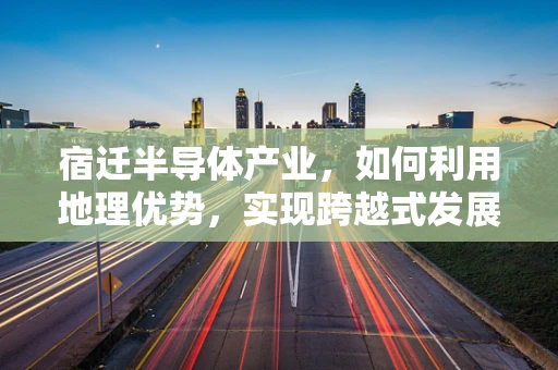 宿迁半导体产业，如何利用地理优势，实现跨越式发展？