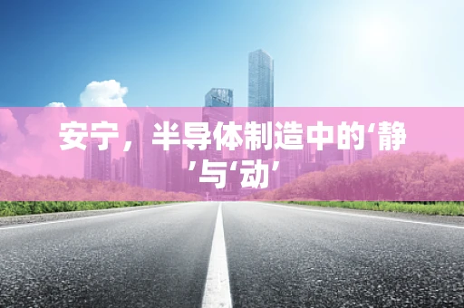 安宁，半导体制造中的‘静’与‘动’
