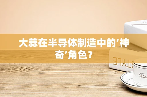大蒜在半导体制造中的‘神奇’角色？