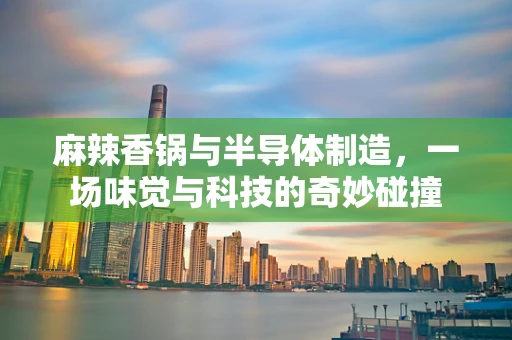 麻辣香锅与半导体制造，一场味觉与科技的奇妙碰撞